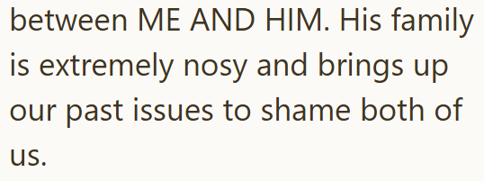 between ME AND HIM. His family is extremely nosy and brings up our past issues to shame both of us.