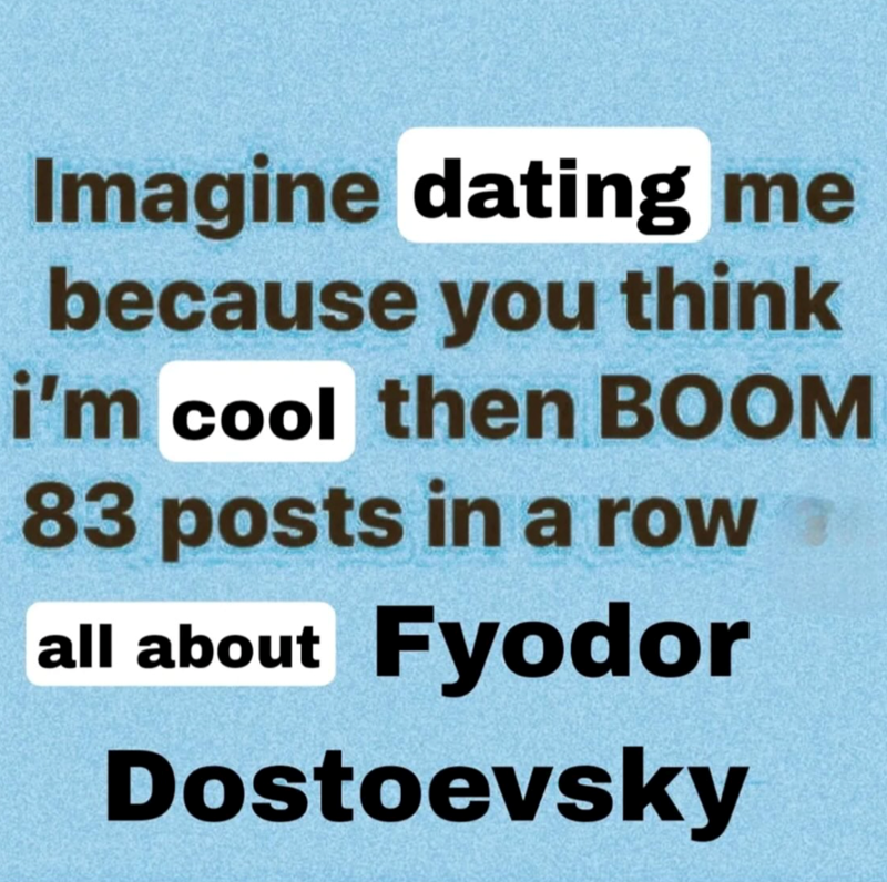 Imagine dating me because you think i'm cool then BOOM 83 posts in a row all about Fy Fyodor Dostoevsky