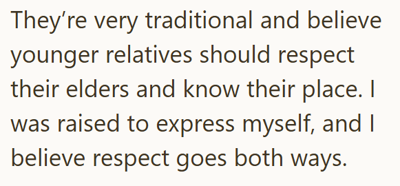 They're very traditional and believe younger relatives should respect their elders and know their place. I was raised to express myself, and I believe respect goes both ways.