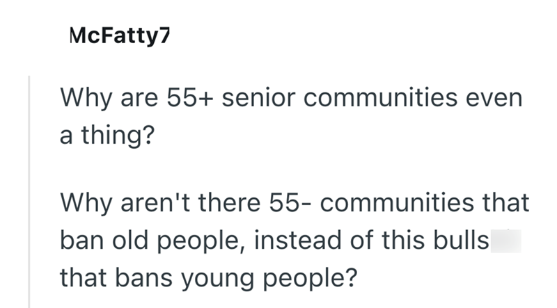 McFatty7 Why are 55+ senior communities even a thing? Why aren't there 55- communities that ban old people, instead of this bulls that bans young people?