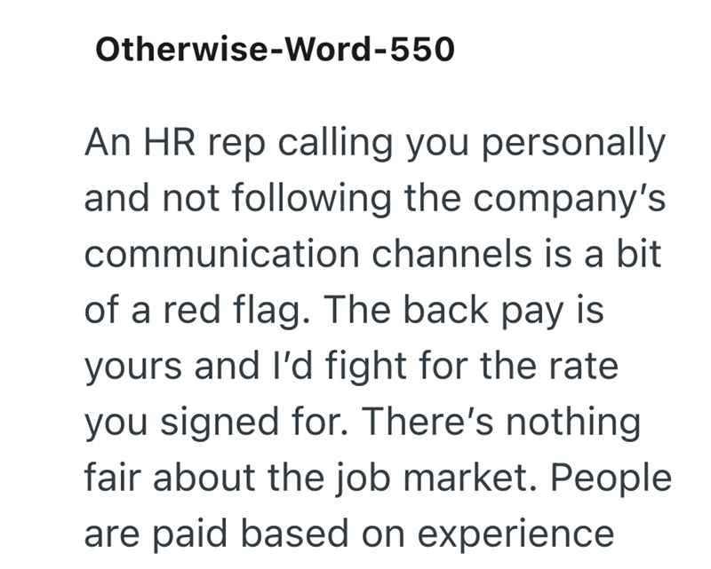 Otherwise-Word-550 An HR rep calling you personally and not following the company's communication channels is a bit of a red flag. The back pay is yours and I'd fight for the rate you signed for. There's nothing fair about the job market. People are paid based on experience