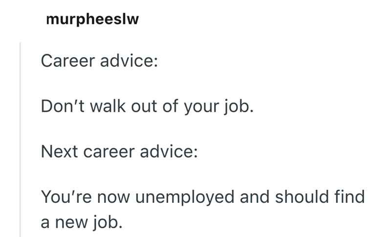 murpheeslw Career advice: Don't walk out of your job. Next career advice: You're now unemployed and should find. a new job.