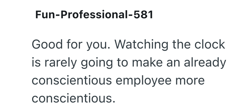 Fun-Professional-581 Good for you. Watching the clock is rarely going to make an already conscientious employee more conscientious.