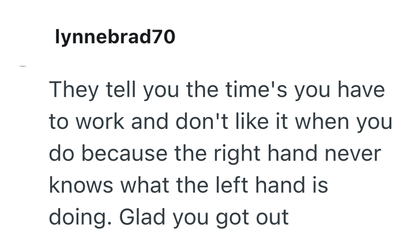 lynnebrad70 They tell you the time's you have to work and don't like it when you do because the right hand never knows what the left hand is doing. Glad you got out