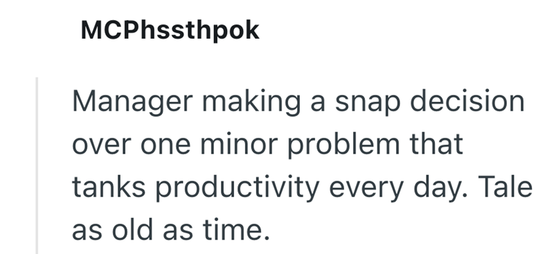 MCPhssthpok Manager making a snap decision over one minor problem that tanks productivity every day. Tale as old as time.