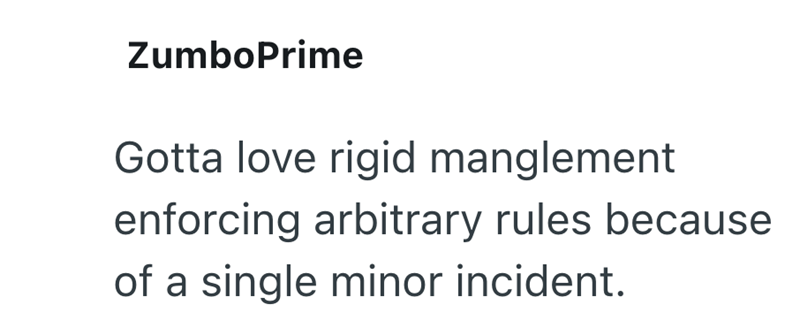 ZumboPrime Gotta love rigid manglement enforcing arbitrary rules because of a single minor incident.