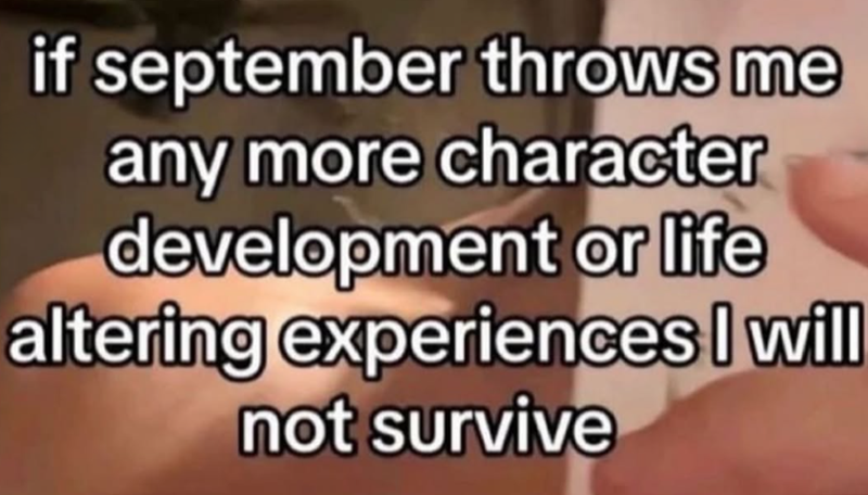 if september throws me any more character development or life altering experiences I will not survive