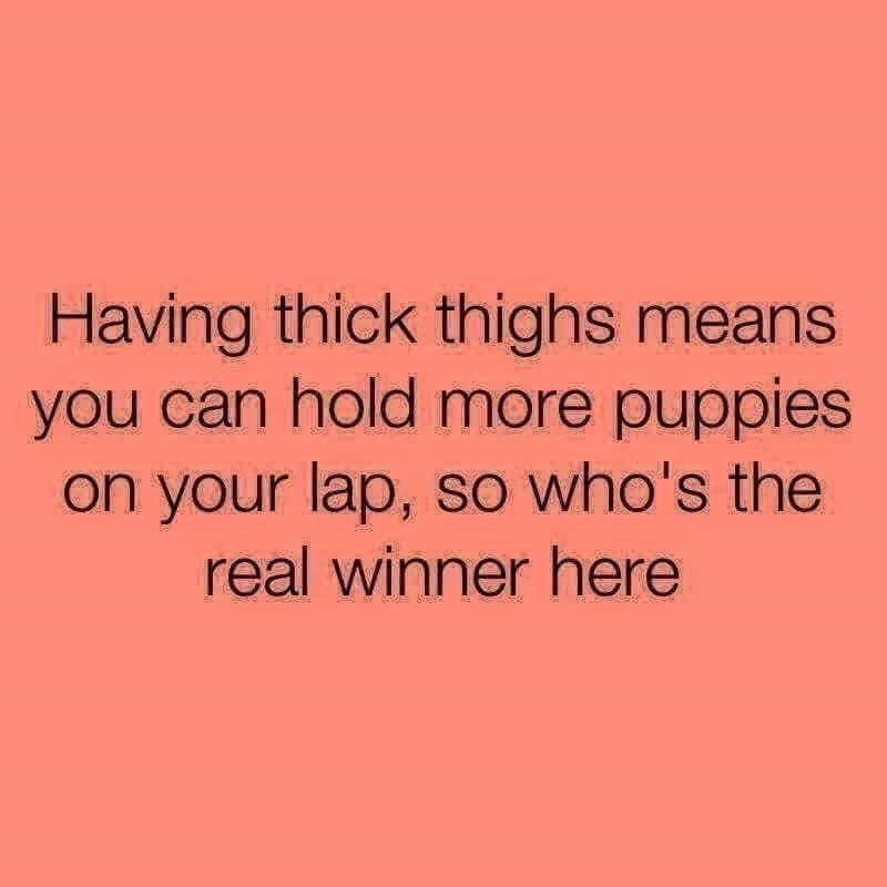 Having thick thighs means you can hold more puppies on your lap, so who's the real winner here