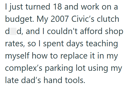 I just turned 18 and work on a budget. My 2007 Civic's clutch d d, and I couldn't afford shop rates, so I spent days teaching myself how to replace it in my complex's parking lot using my late dad's hand tools.