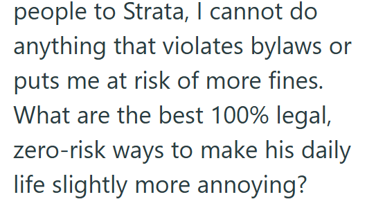 people to Strata, I cannot do anything that violates bylaws or puts me at risk of more fines. What are the best 100% legal, zero-risk ways to make his daily life slightly more annoying?