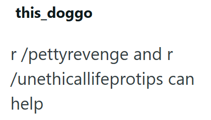 this_doggo r/pettyrevenge and r /unethicallifeprotips can help