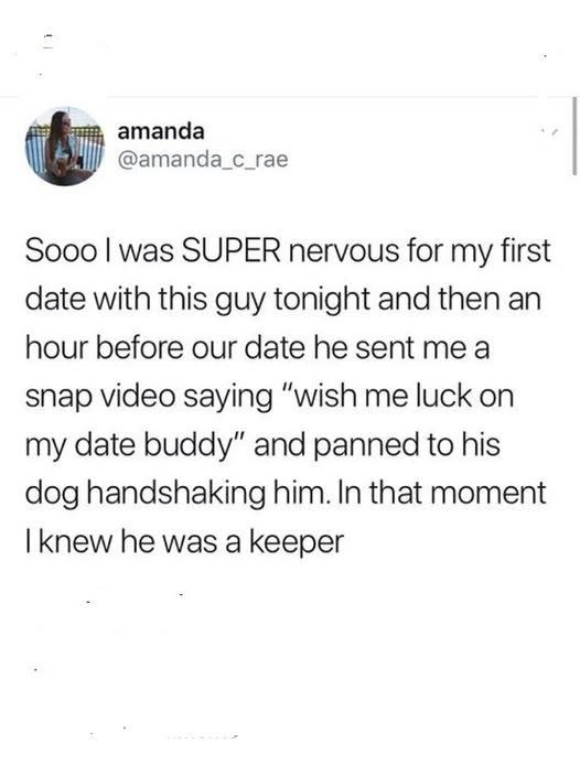 amanda @amanda_c_rae Sooo I was SUPER nervous for my first date with this guy tonight and then an hour before our date he sent me a snap video saying "wish me luck on my date buddy" and panned to his dog handshaking him. In that moment I knew he was a keeper