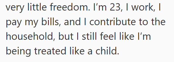 very little freedom. I'm 23, I work, I pay my bills, and I contribute to the household, but I still feel like I'm being treated like a child.