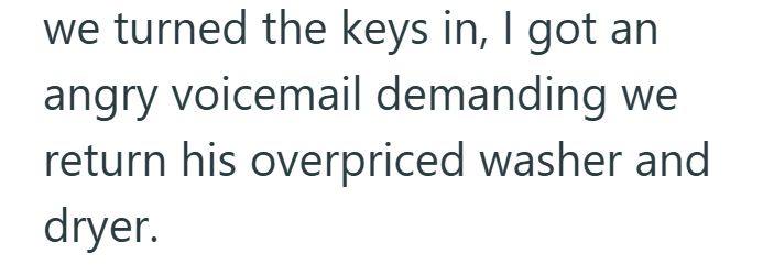 we turned the keys in, I got an angry voicemail demanding we return his overpriced washer and dryer.
