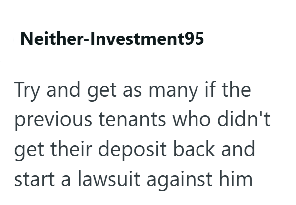 Neither-Investment95 Try and get as many if the previous tenants who didn't get their deposit back and start a lawsuit against him