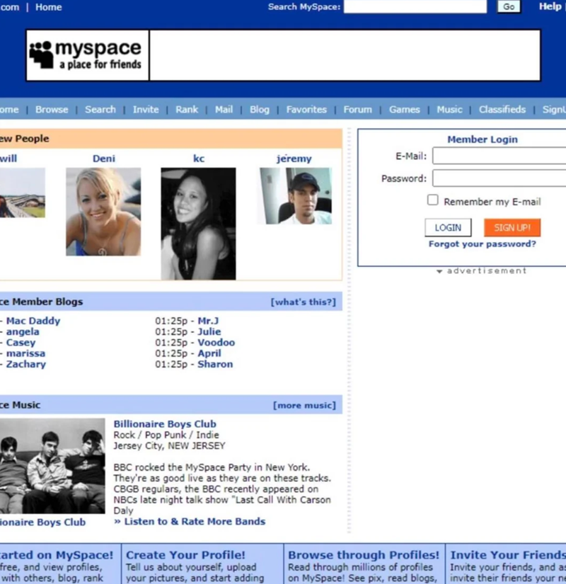 com | Home myspace a place for friends Search MySpace: Go Help Deni kc ome | Browse | Search | Invite | Rank | Mail | Blog | Favorites | Forum | Games | Music | Classifieds | Signu ew People will Member Login jeremy E-Mail: Password: Remember my E-mail LOGIN SIGN UP! Forgot your password? advertisement ce Member Blogs -Mac Daddy -angela Casey - marissa - Zachary ce Music ionaire Boys Club [what's this?] 01:25p - Mr.J 01:25p - Julie 01:25p Voodoo 01:25p - April 01:25p - Sharon [more music] Billio