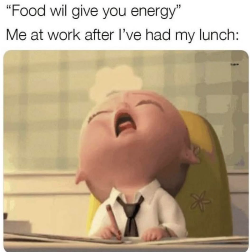 "Food wil give you energy" Me at work after I've had my lunch: *