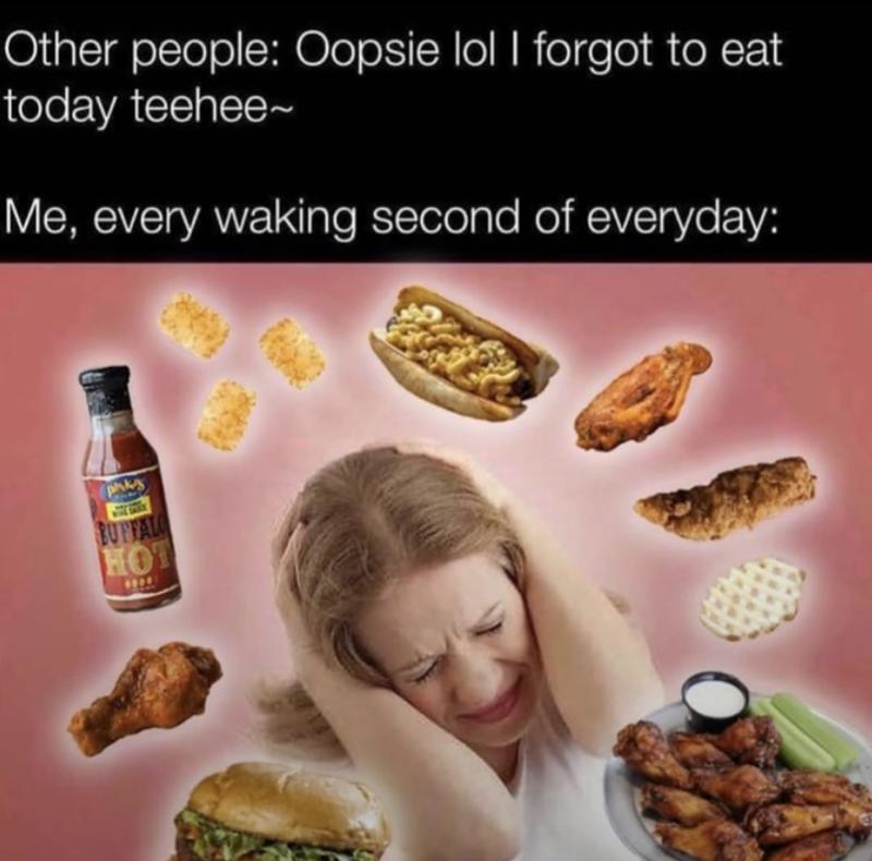 Other people: Oopsie lol I forgot to eat today teehee~ Me, every waking second of everyday: phks SAXY BUFFALO HOT