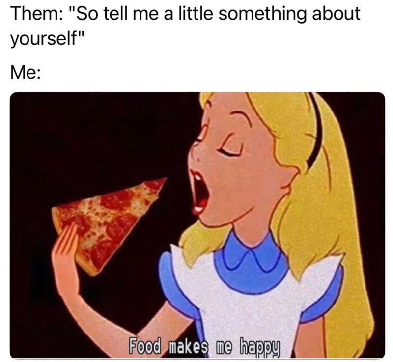 Them: "So tell me a little something about yourself" Me: Food makes me happy
