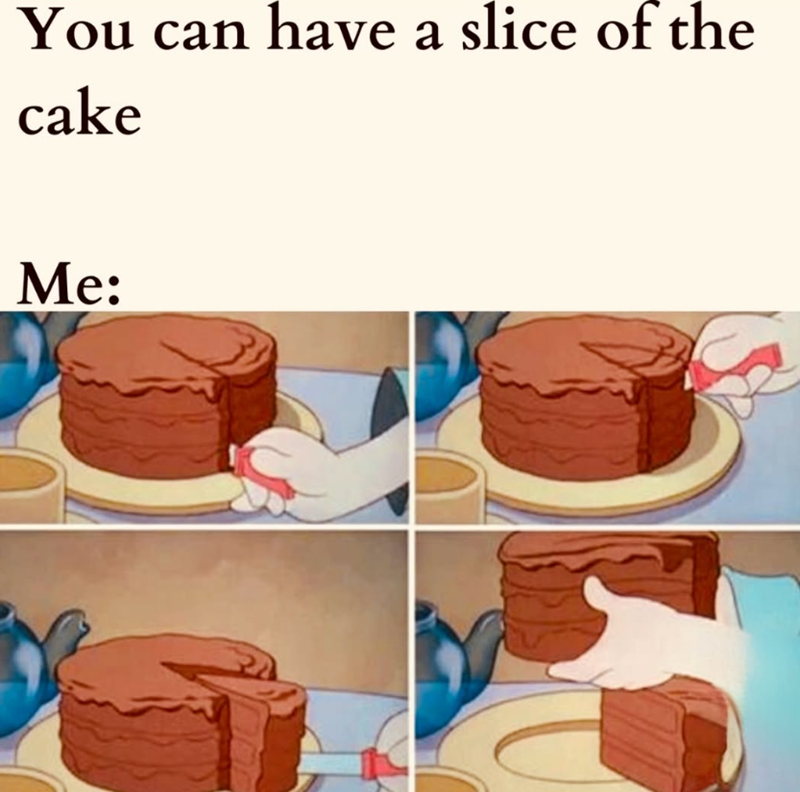 You can have a slice of the cake Me: