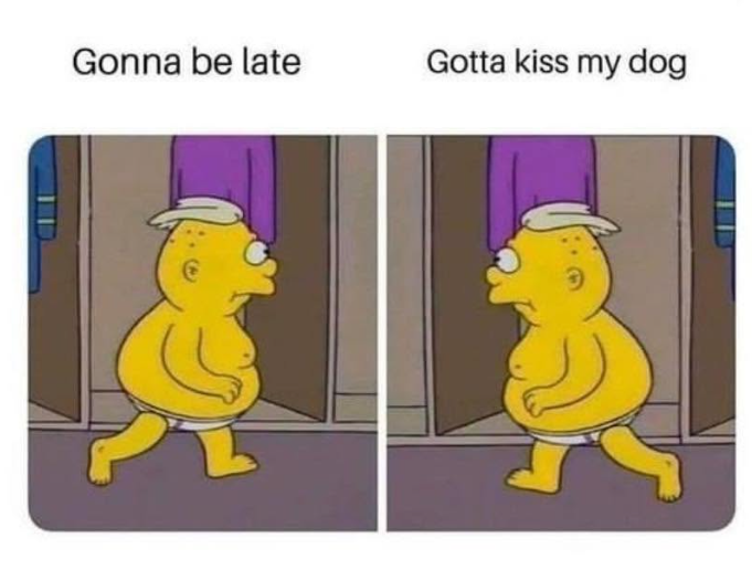 Gonna be late Gotta kiss my dog