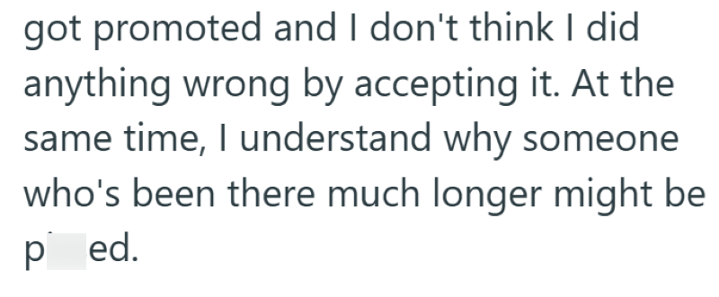 got promoted and I don't think I did anything wrong by accepting it. At the same time, I understand why someone who's been there much longer might be ped.