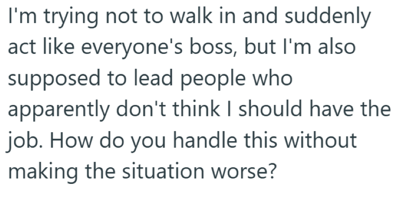 I'm trying not to walk in and suddenly act like everyone's boss, but I'm also supposed to lead people who apparently don't think I should have the job. How do you handle this without making the situation worse?