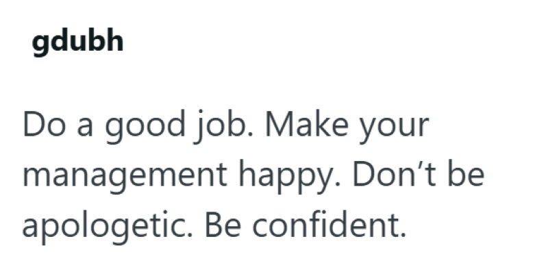 gdubh Do a good job. Make your management happy. Don't be apologetic. Be confident.