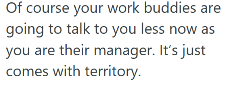 Of course your work buddies are going to talk to you less now as you are their manager. It's just comes with territory.
