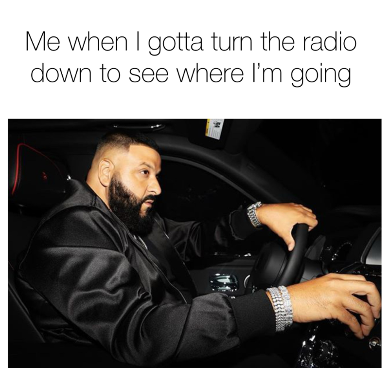 Me when I gotta turn the radio down to see where I'm going