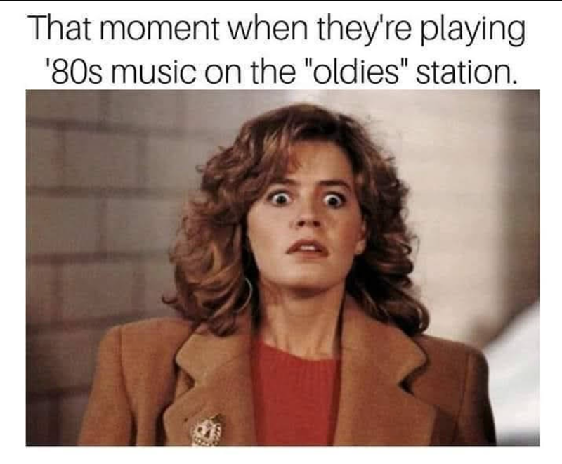 That moment when they're playing '80s music on the "oldies" station.