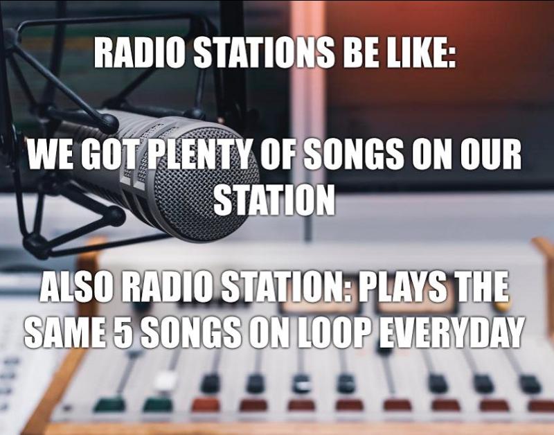 RADIO STATIONS BE LIKE: WE GOT PLENTY OF SONGS ON OUR STATION ALSO RADIO STATION: PLAYS THE SAME 5 SONGS ON LOOP EVERYDAY