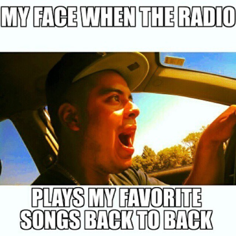 MY FACE WHEN THE RADIO PLAYS MY FAVORITE SONGS BACK TO BACK
