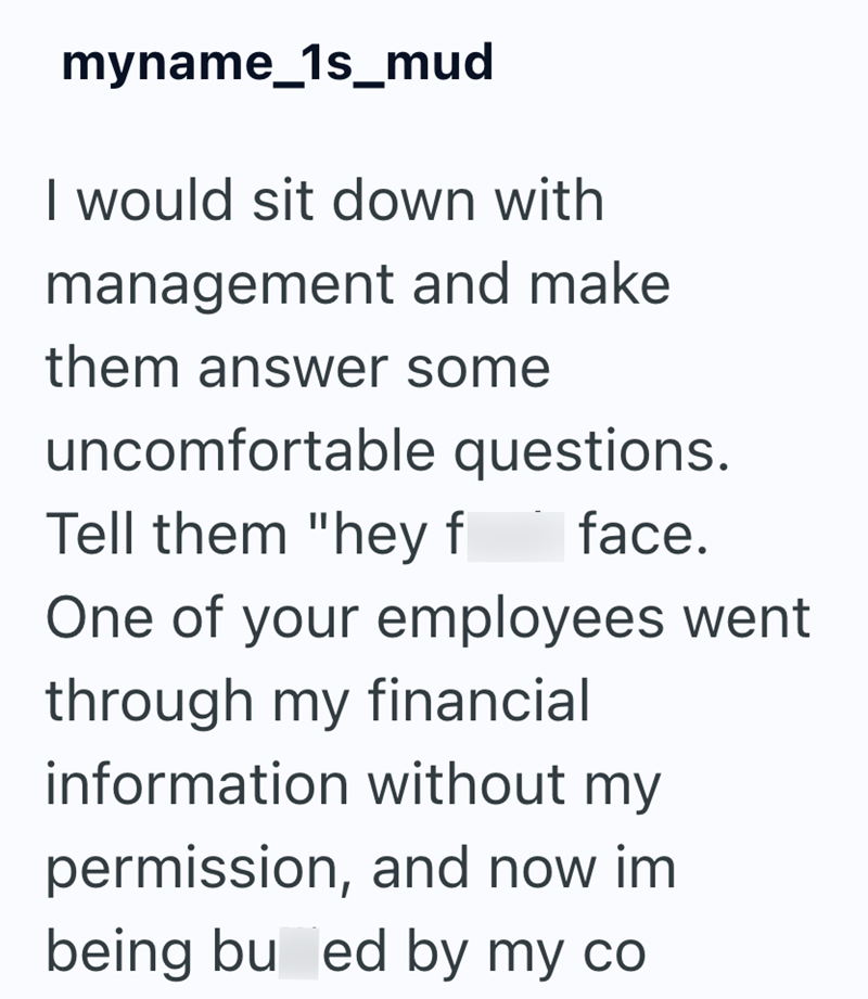 myname_1s_mud I would sit down with management and make them answer some uncomfortable questions. Tell them "hey f face. One of your employees went through my financial information without my permission, and now im being bu ed by my co