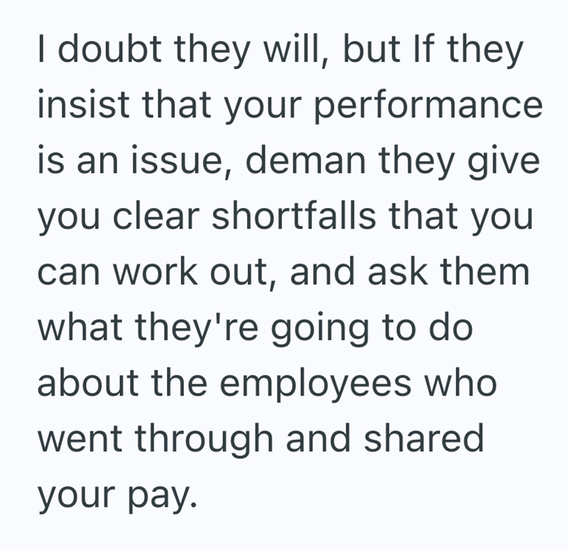 I doubt they will, but If they insist that your performance is an issue, deman they give you clear shortfalls that you can work out, and ask them what they're going to do about the employees who went through and shared your pay.