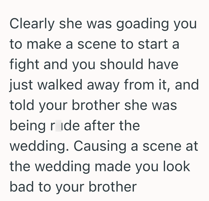 Clearly she was goading you to make a scene to start a fight and you should have just walked away from it, and told your brother she was being ride after the wedding. Causing a scene at the wedding made you look bad to your brother