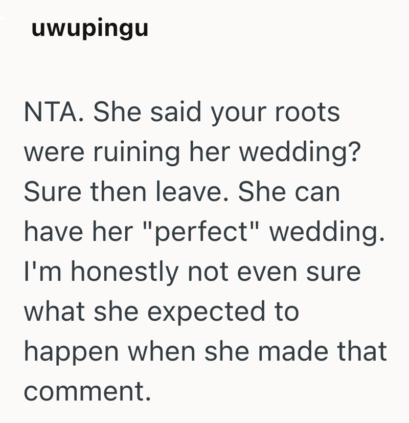 uwupingu NTA. She said your roots. were ruining her wedding? Sure then leave. She can have her "perfect" wedding. I'm honestly not even sure what she expected to happen when she made that comment.