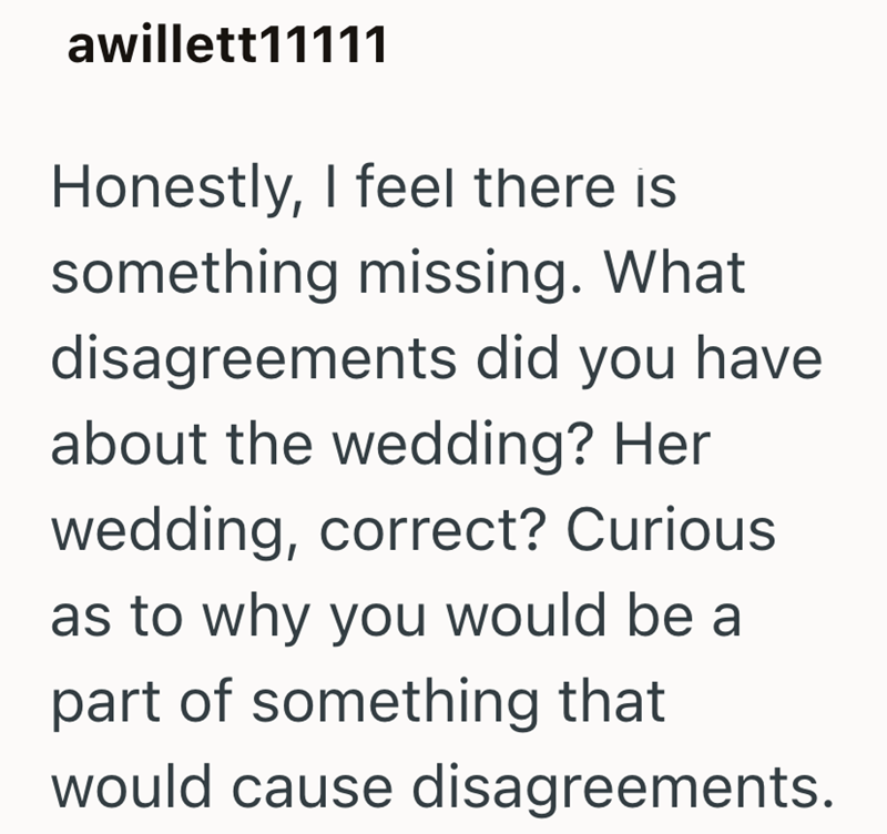 awillett11111 Honestly, I feel there is something missing. What disagreements did you have about the wedding? Her wedding, correct? Curious as to why you would be a part of something that would cause disagreements.