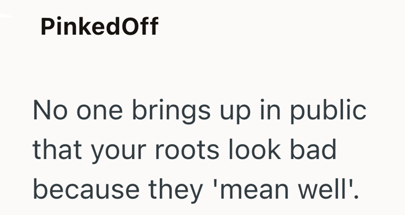 PinkedOff No one brings up in public that your roots look bad because they 'mean well'.