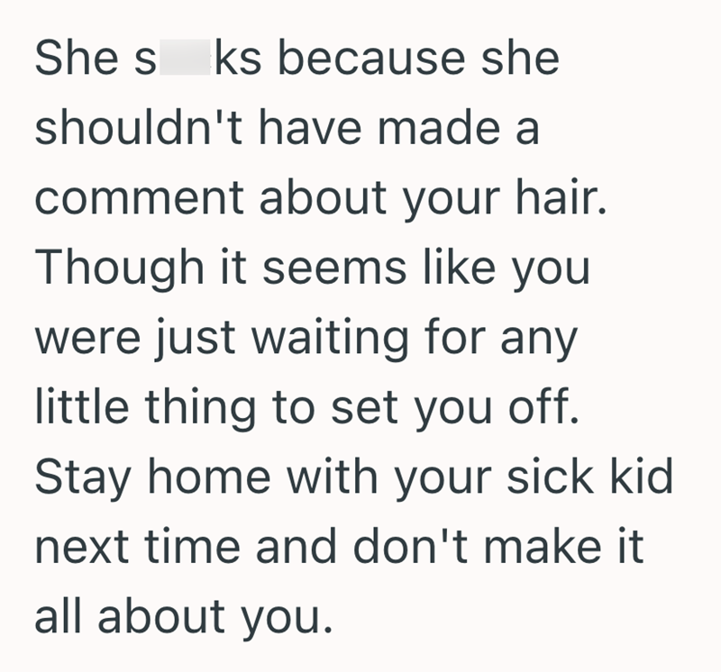 She s ks because she shouldn't have made a comment about your hair. Though it seems like you were just waiting for any little thing to set you off. Stay home with your sick kid next time and don't make it all about you.