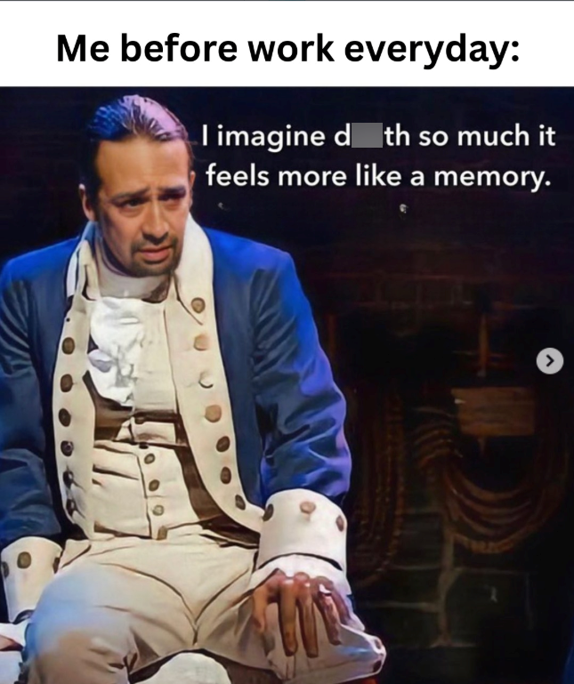 Me before work everyday: I imagine d th so much it feels more like a memory.