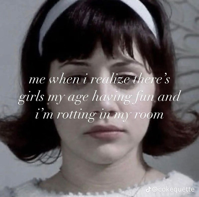 me when i realize there's girls my age having fun and i'm rotting in my room d@cokequette