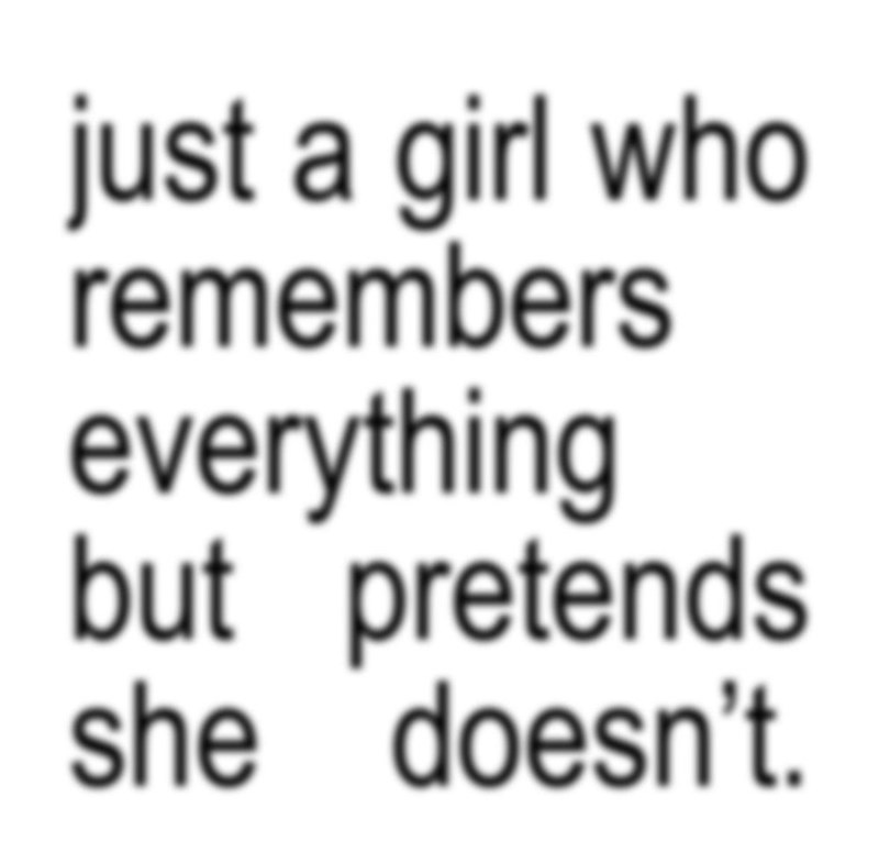 just a girl who remembers everything but pretends she doesn't.