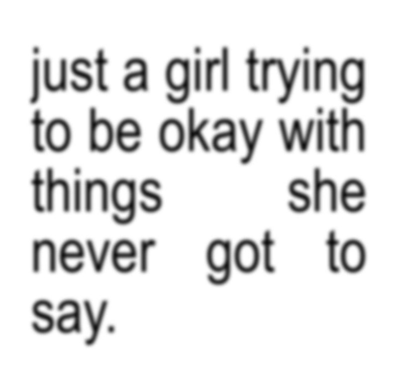 just a girl trying to be okay with she things never got to say.