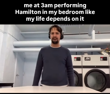me at 3am performing Hamilton in my bedroom like my life depends on it 2 ADC