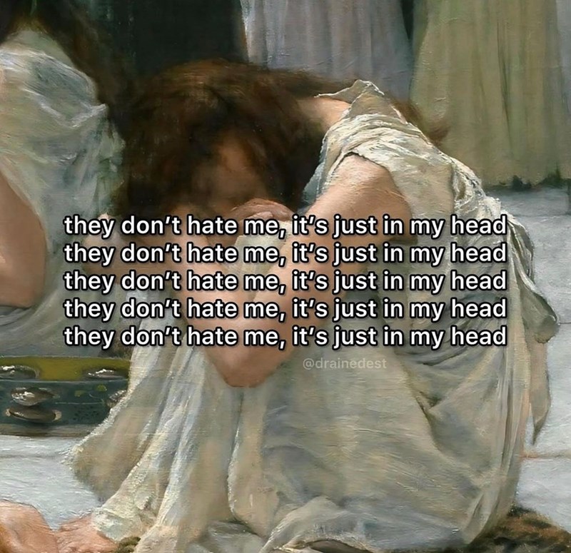 they don't hate me, it's just in my head they don't hate me, it's just in my head they don't hate me, it's just in my head they don't hate me, it's just in my head they don't hate me, it's just in my head @drainedest