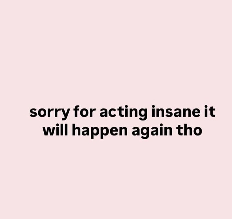 sorry for acting insane it will happen again tho