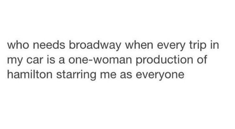 who needs broadway when every trip in my car is a one-woman production of hamilton starring me as everyone