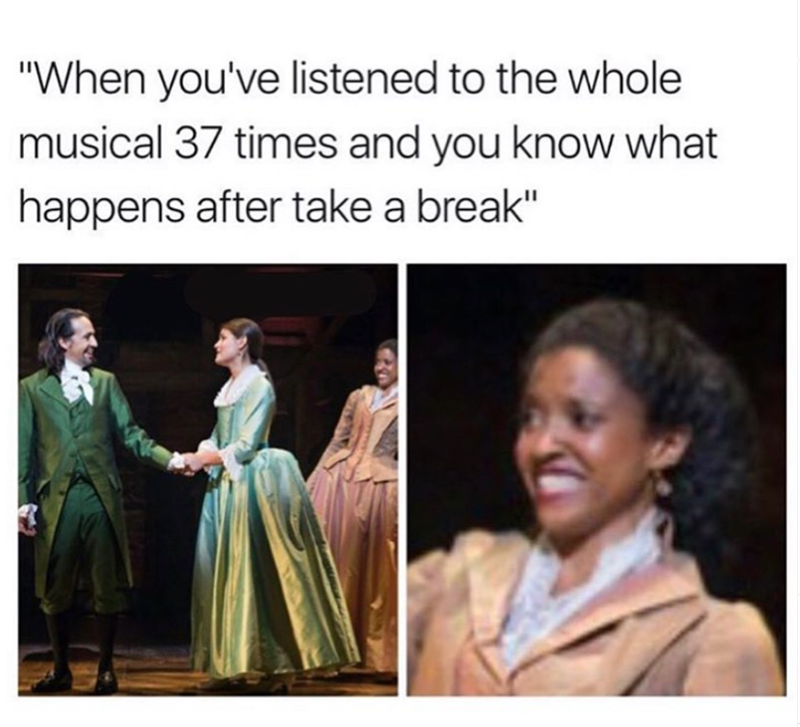 "When you've listened to the whole musical 37 times and you know what happens after take a break"