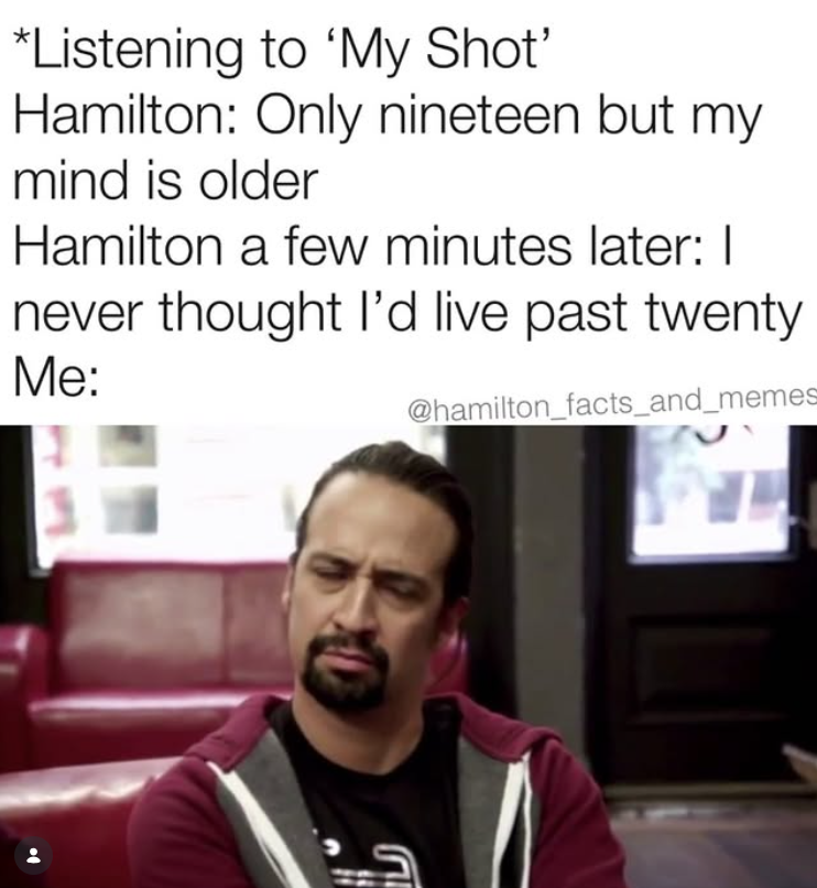 *Listening to 'My Shot' Hamilton: Only nineteen but my mind is older Hamilton a few minutes later: I never thought I'd live past twenty Me: @hamilton_facts_and_memes